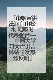 巾帼宣讲滋润白山松水 唱响时代最强音——巾帼大学习大宣讲吉林站引发热烈反响